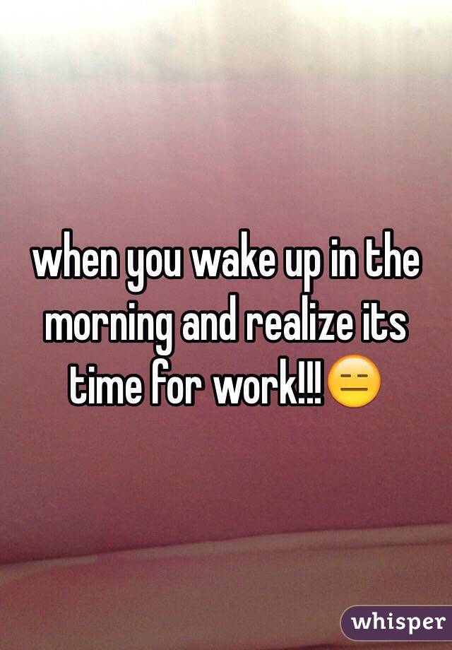 when you wake up in the morning and realize its time for work!!!😑