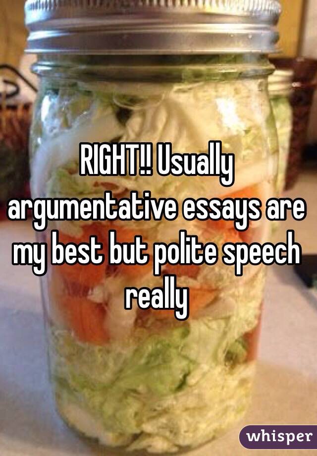 RIGHT!! Usually argumentative essays are my best but polite speech really 