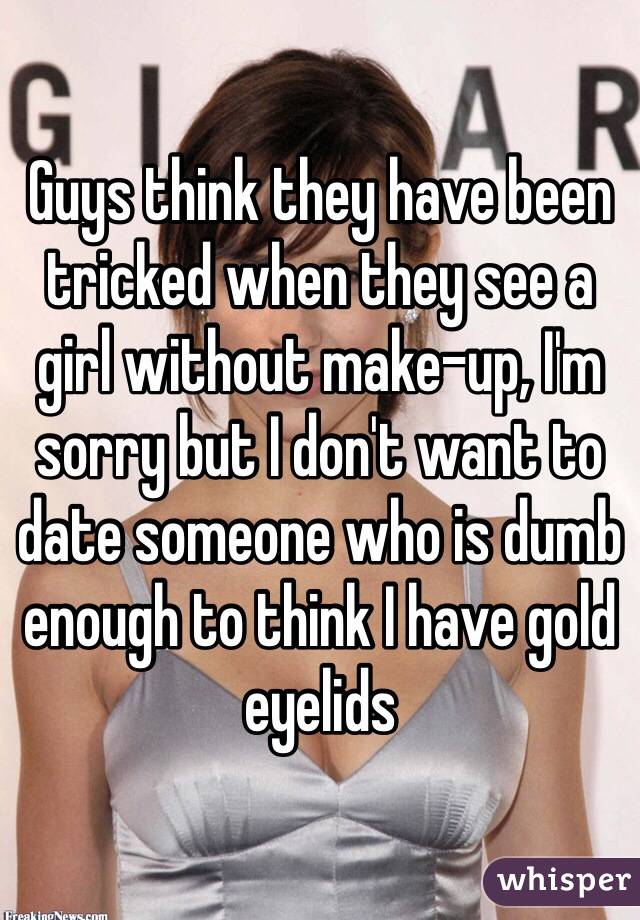 Guys think they have been tricked when they see a girl without make-up, I'm sorry but I don't want to date someone who is dumb enough to think I have gold eyelids 