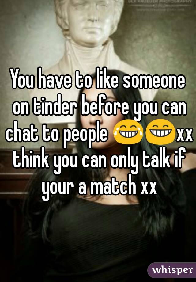 You have to like someone on tinder before you can chat to people 😂😁xx think you can only talk if your a match xx