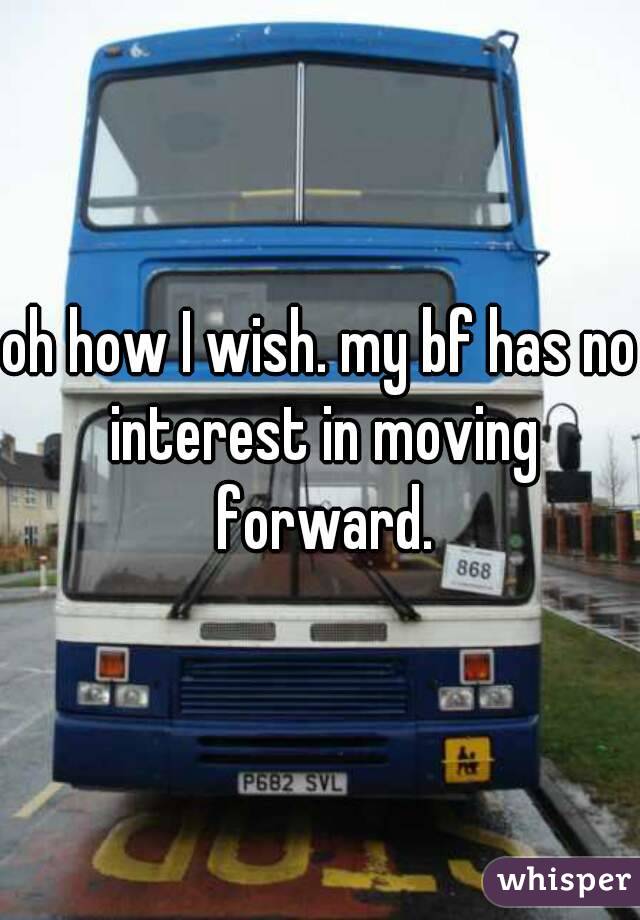 oh how I wish. my bf has no interest in moving forward.