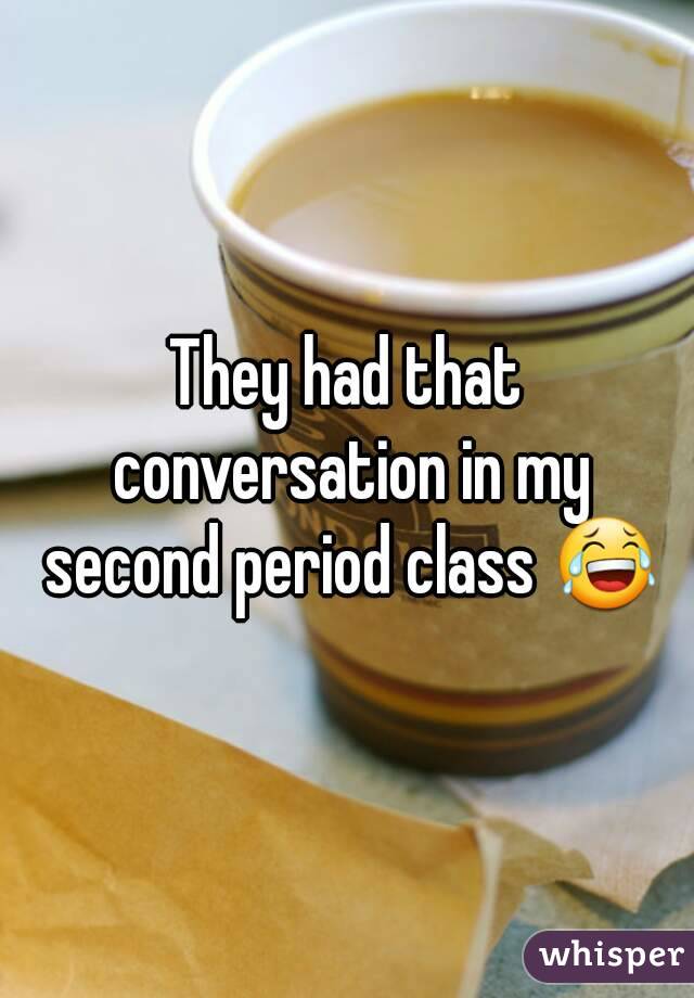 They had that conversation in my second period class 😂