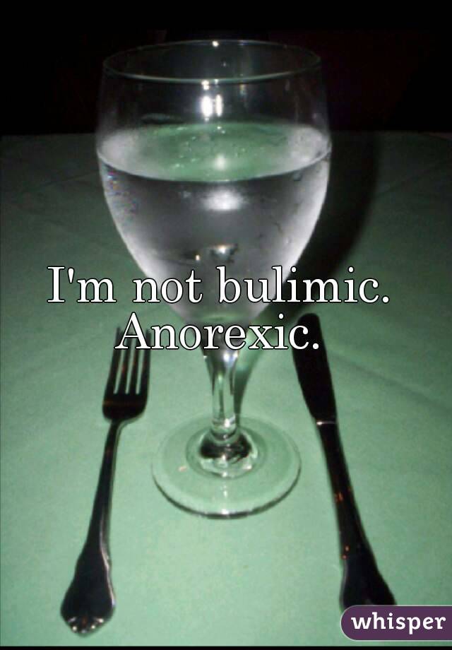 I'm not bulimic. 
Anorexic. 