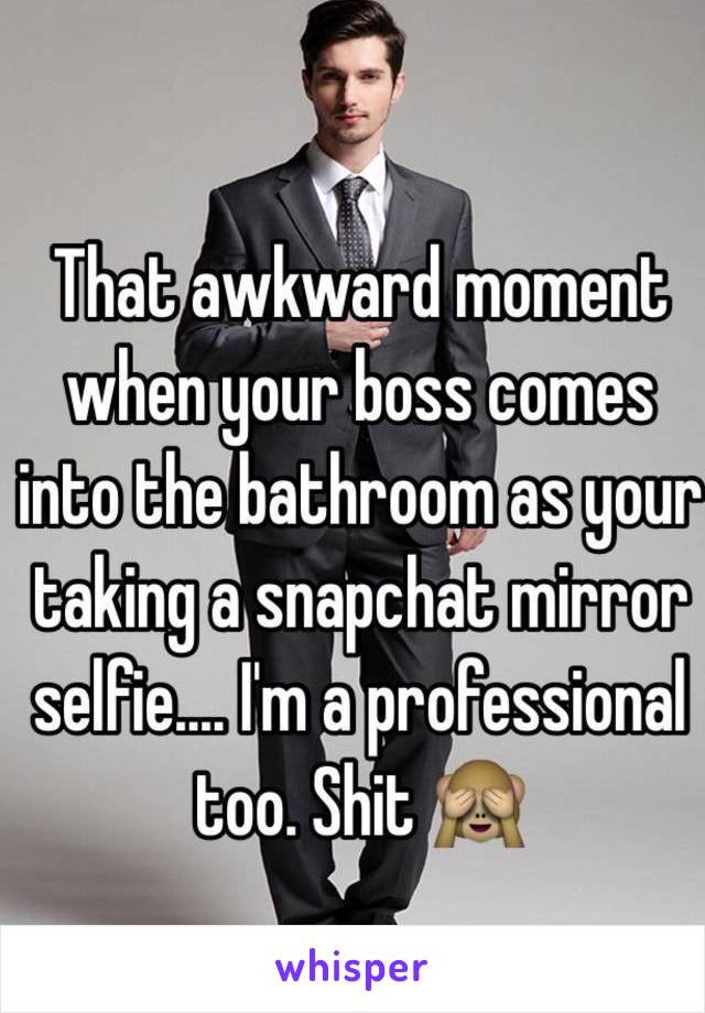 That awkward moment when your boss comes into the bathroom as your taking a snapchat mirror selfie.... I'm a professional too. Shit 