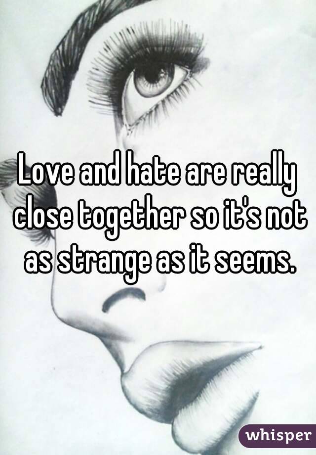 Love and hate are really close together so it's not as strange as it seems.
