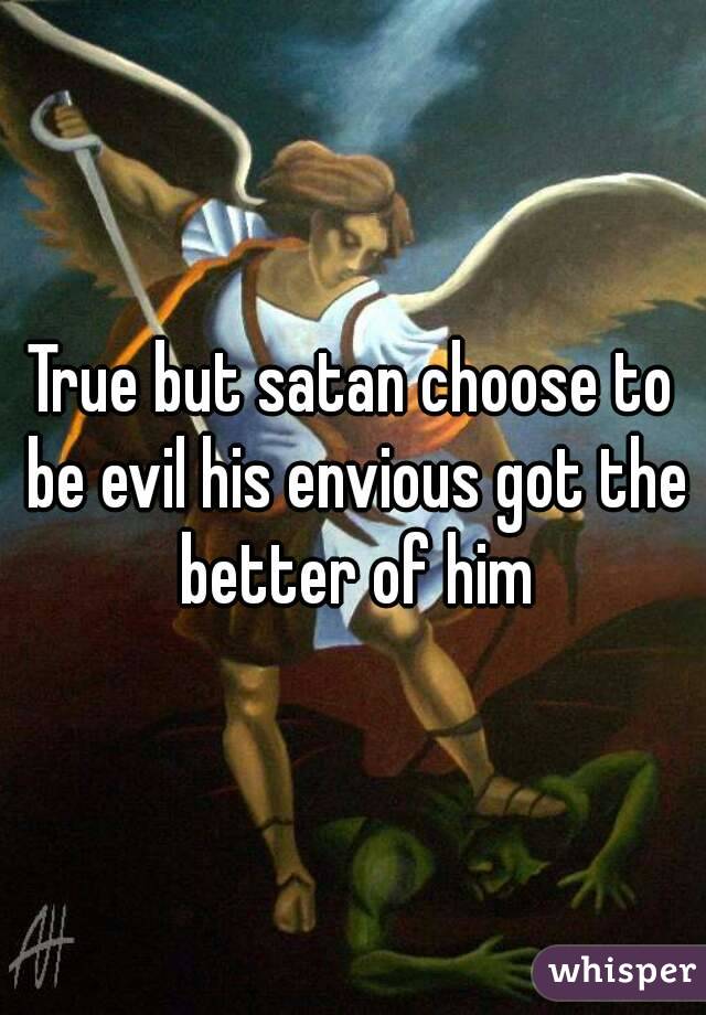 True but satan choose to be evil his envious got the better of him
