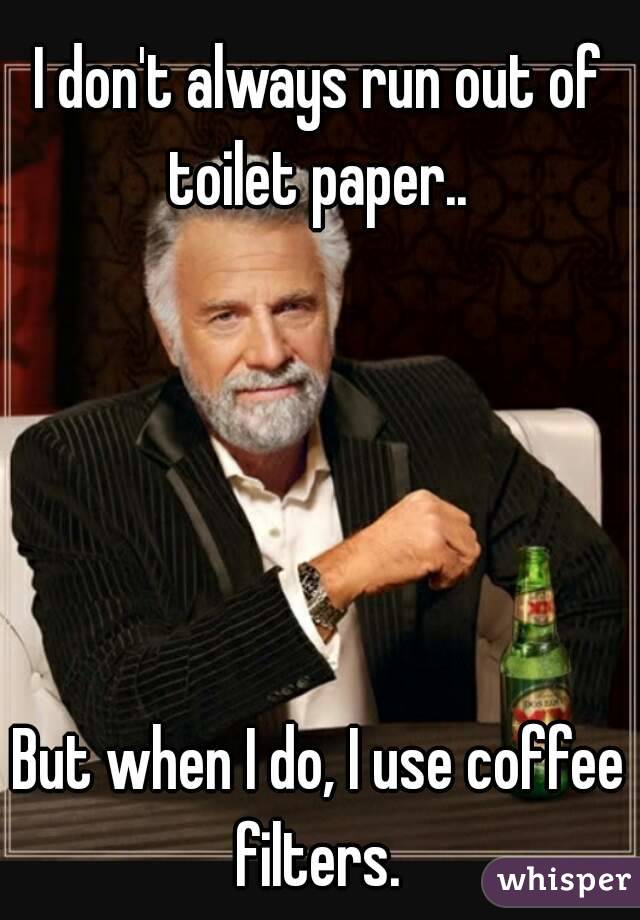 I don't always run out of toilet paper.. 





But when I do, I use coffee filters. 




