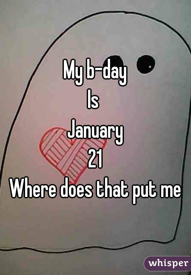 My b-day
Is 
January
21
Where does that put me