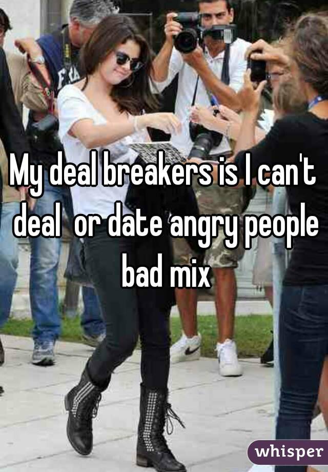 My deal breakers is I can't deal  or date angry people bad mix