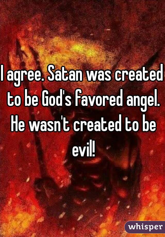 I agree. Satan was created to be God's favored angel. He wasn't created to be evil!