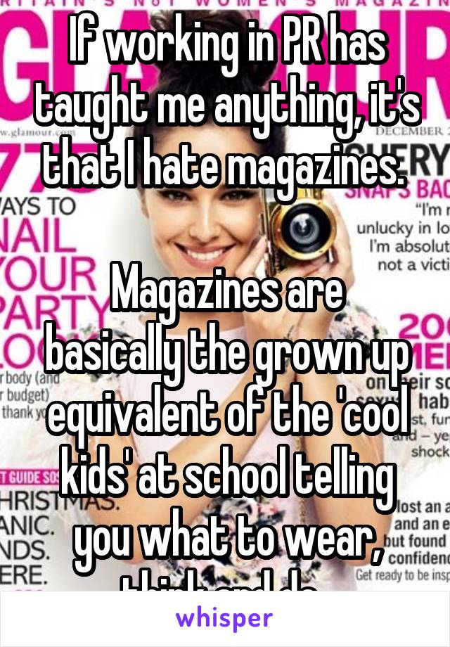 If working in PR has taught me anything, it's that I hate magazines. 

Magazines are basically the grown up equivalent of the 'cool kids' at school telling you what to wear, think and do. 