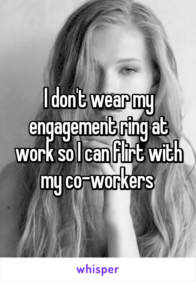 I don't wear my engagement ring at work so I can flirt with my co-workers 
