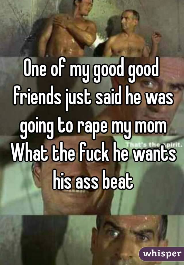 One of my good good friends just said he was going to rape my mom What the fuck he wants his ass beat