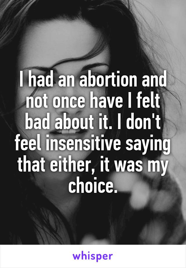I had an abortion and not once have I felt bad about it. I don't feel insensitive saying that either, it was my choice.