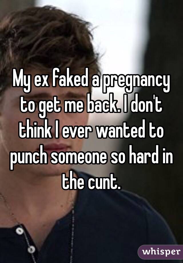 My ex faked a pregnancy to get me back. I don't think I ever wanted to punch someone so hard in the cunt. 