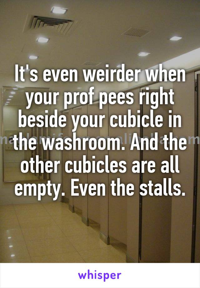 It's even weirder when your prof pees right beside your cubicle in the washroom. And the other cubicles are all empty. Even the stalls. 