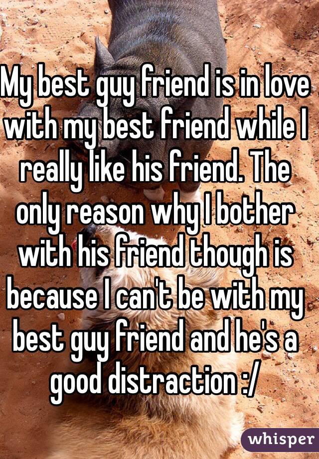 My best guy friend is in love with my best friend while I really like his friend. The only reason why I bother with his friend though is because I can't be with my best guy friend and he's a good distraction :/