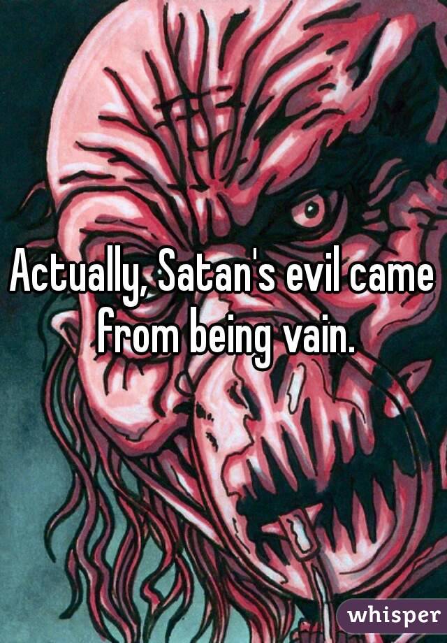 Actually, Satan's evil came from being vain.