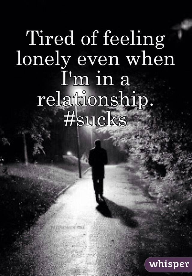 Tired of feeling lonely even when I'm in a relationship. #sucks
