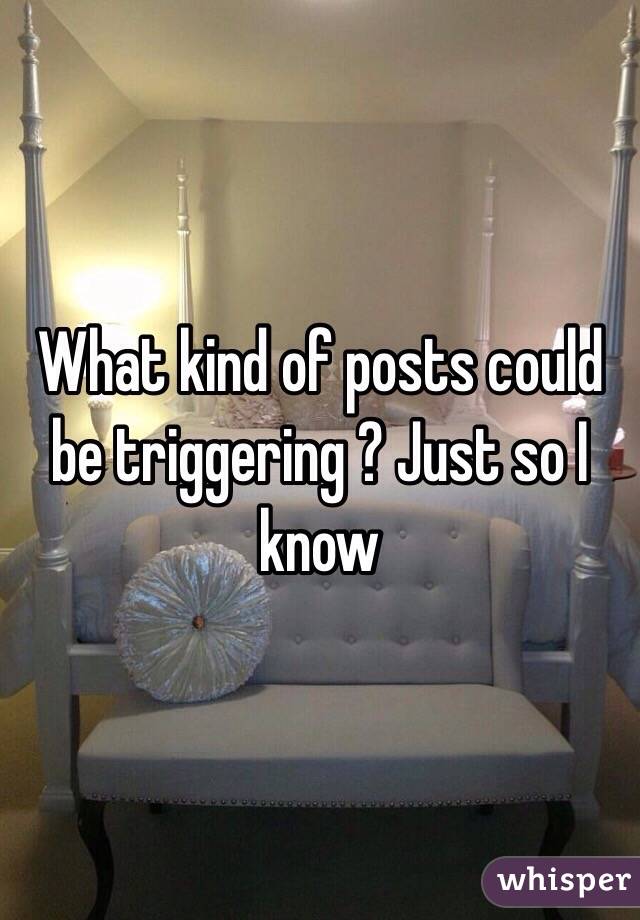 What kind of posts could be triggering ? Just so I know 