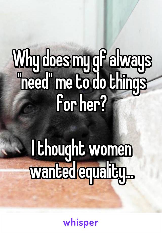 Why does my gf always "need" me to do things for her?

I thought women wanted equality...