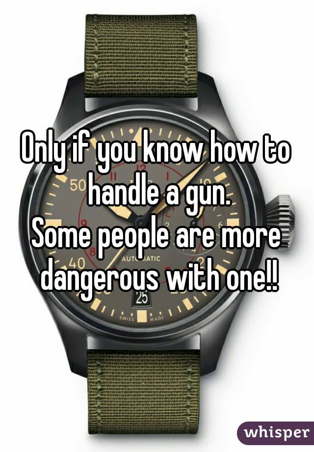 Only if you know how to handle a gun.
Some people are more dangerous with one!!