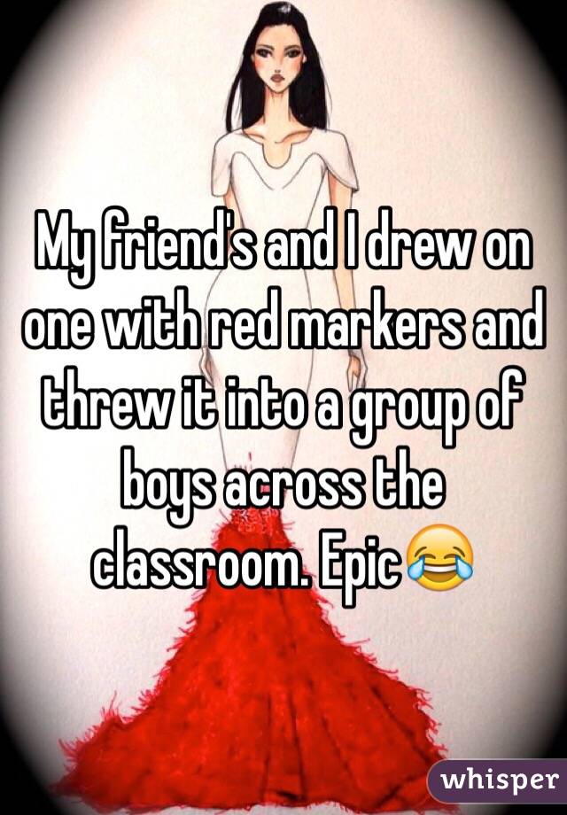 My friend's and I drew on one with red markers and threw it into a group of boys across the classroom. Epic😂