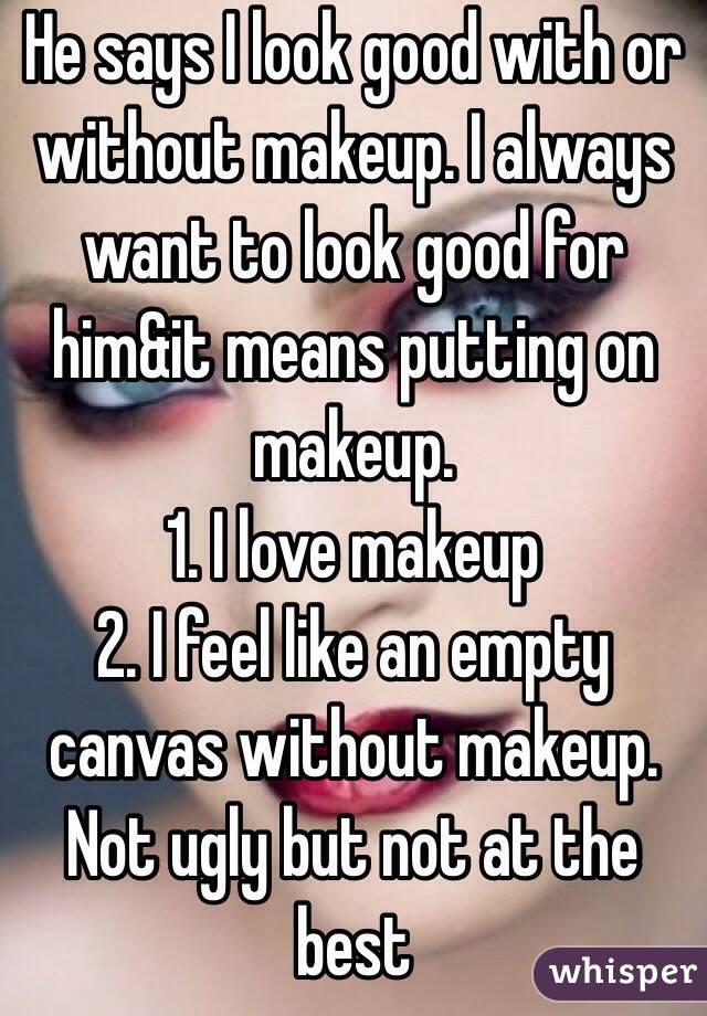 He says I look good with or without makeup. I always want to look good for him&it means putting on makeup. 
1. I love makeup
2. I feel like an empty canvas without makeup. Not ugly but not at the best 