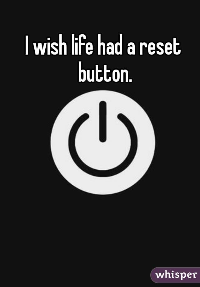 I wish life had a reset button.