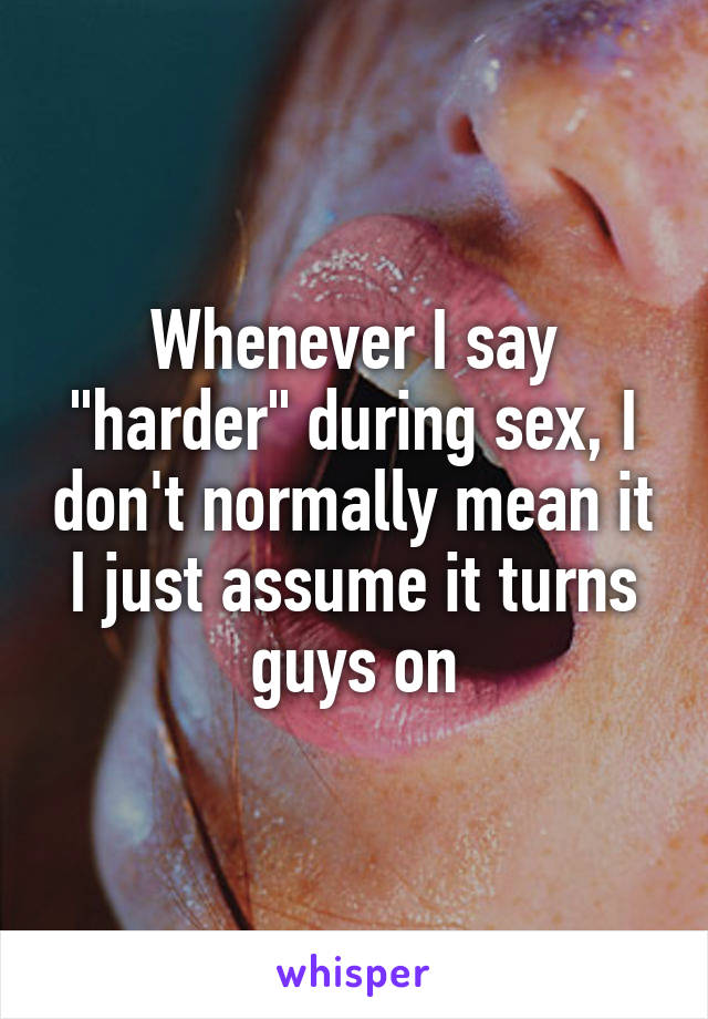 Whenever I say "harder" during sex, I don't normally mean it
I just assume it turns guys on