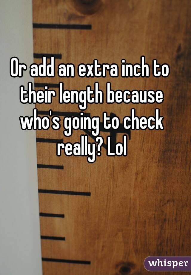 Or add an extra inch to their length because who's going to check really? Lol