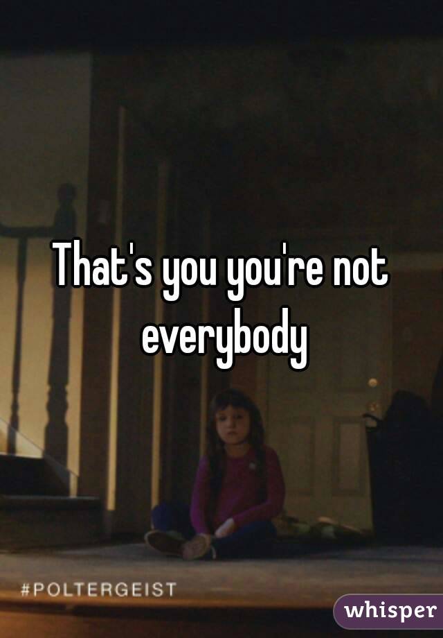 That's you you're not everybody