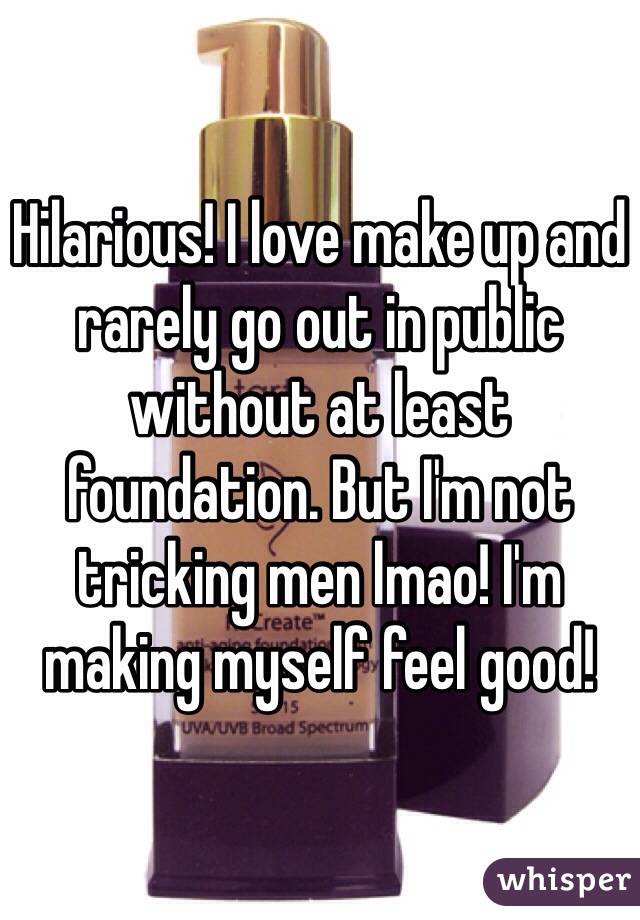 Hilarious! I love make up and rarely go out in public without at least foundation. But I'm not tricking men lmao! I'm making myself feel good!