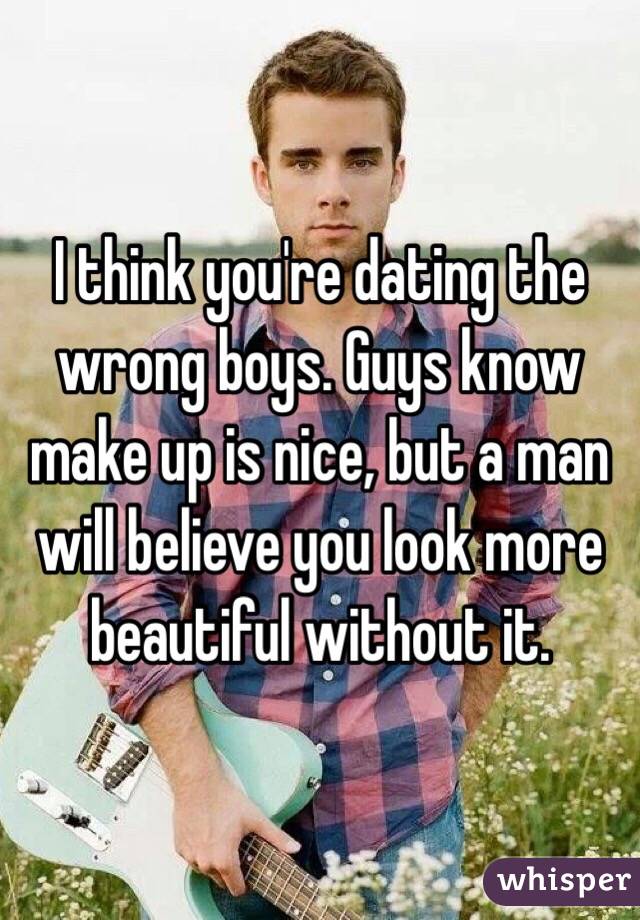 I think you're dating the wrong boys. Guys know make up is nice, but a man will believe you look more beautiful without it. 