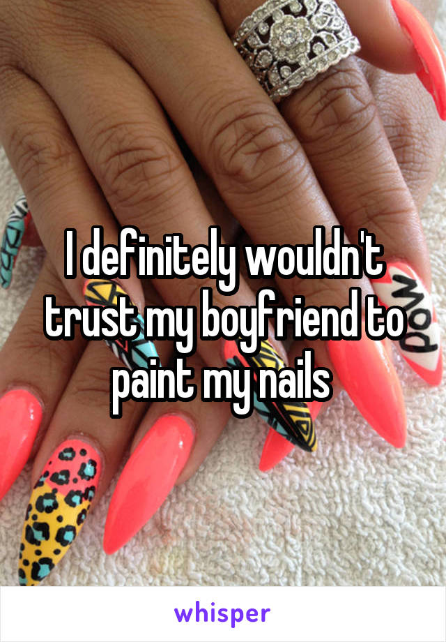I definitely wouldn't trust my boyfriend to paint my nails 
