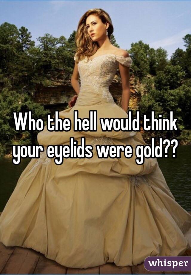 Who the hell would think your eyelids were gold??