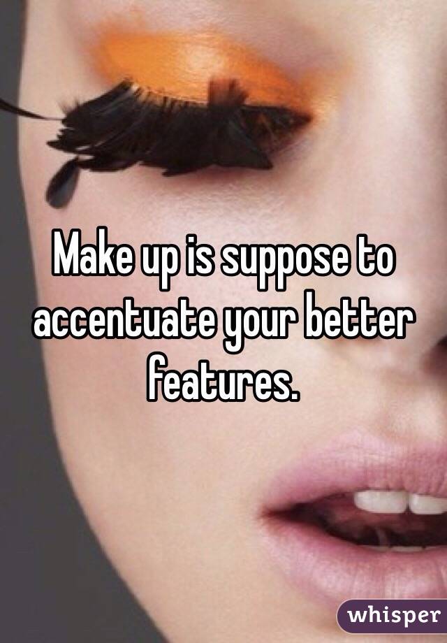 Make up is suppose to accentuate your better features. 