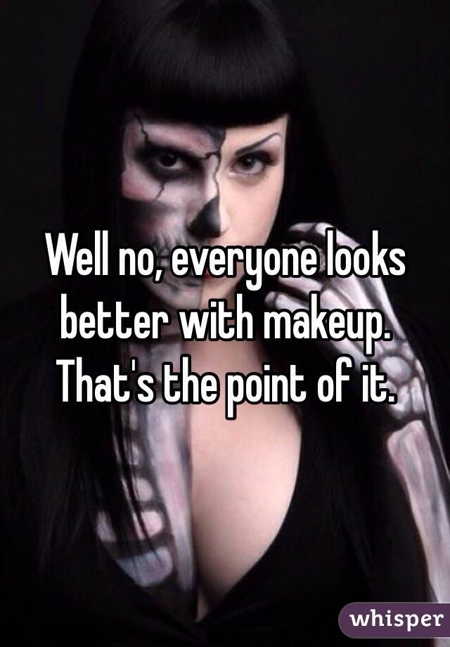 Well no, everyone looks better with makeup. That's the point of it. 