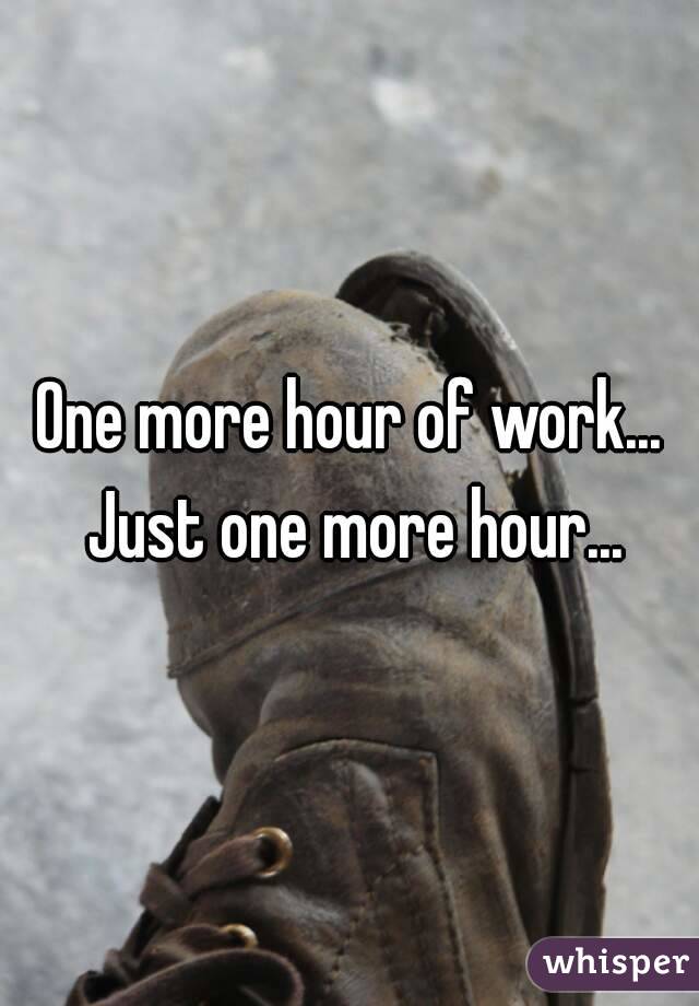 One more hour of work... Just one more hour...