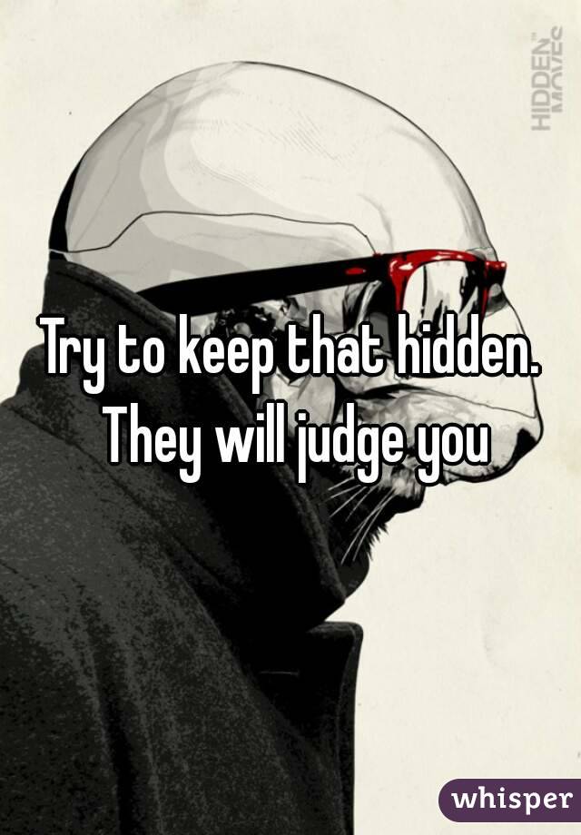 Try to keep that hidden. They will judge you