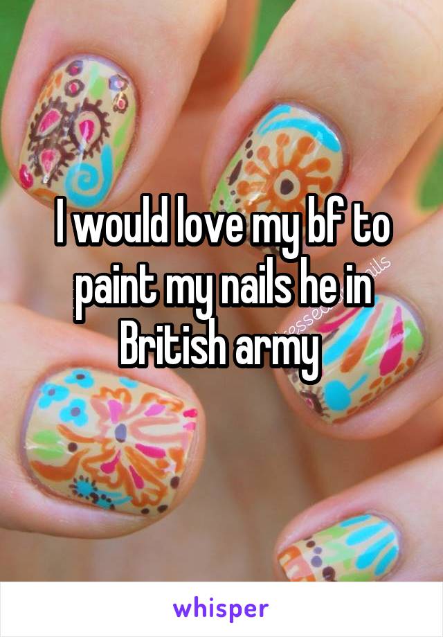 I would love my bf to paint my nails he in British army 
