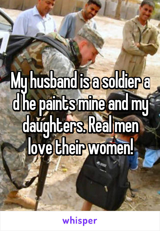 My husband is a soldier a d he paints mine and my daughters. Real men love their women!