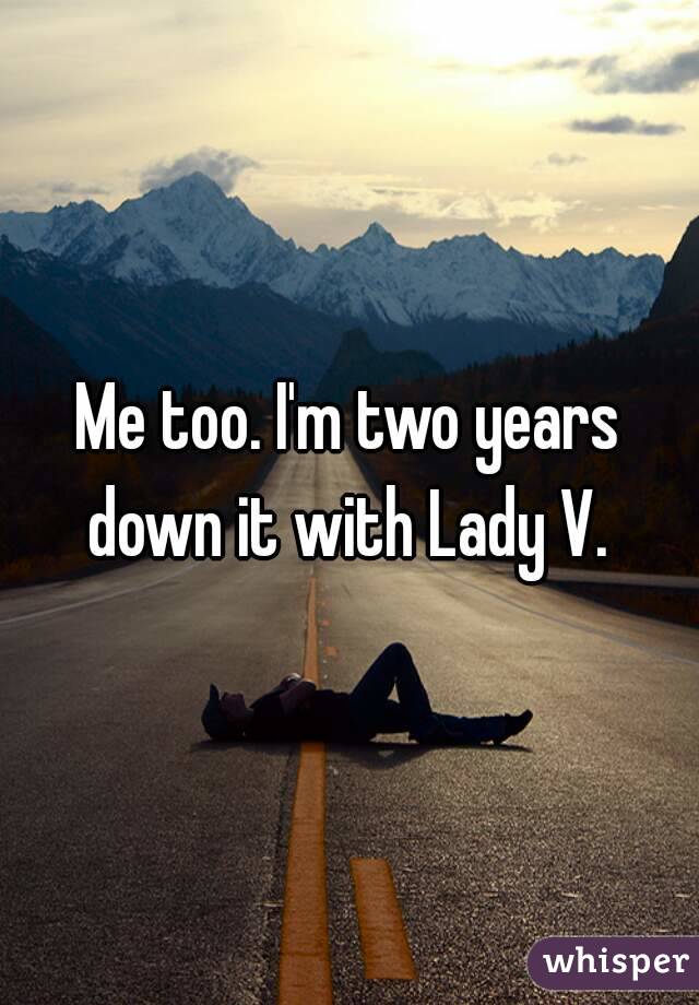 Me too. I'm two years down it with Lady V. 