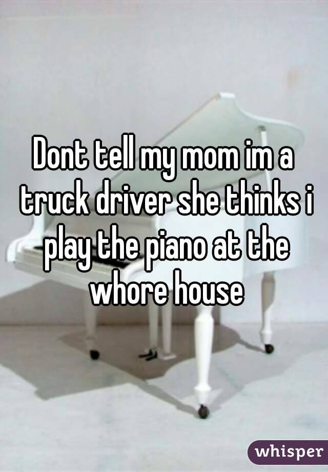 Dont tell my mom im a truck driver she thinks i play the piano at the whore house