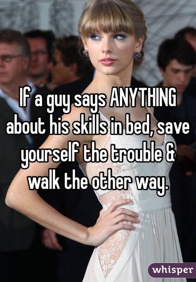 If a guy says ANYTHING about his skills in bed, save yourself the trouble & walk the other way.