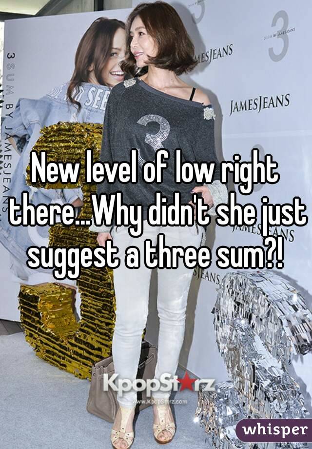 New level of low right there...Why didn't she just suggest a three sum?! 