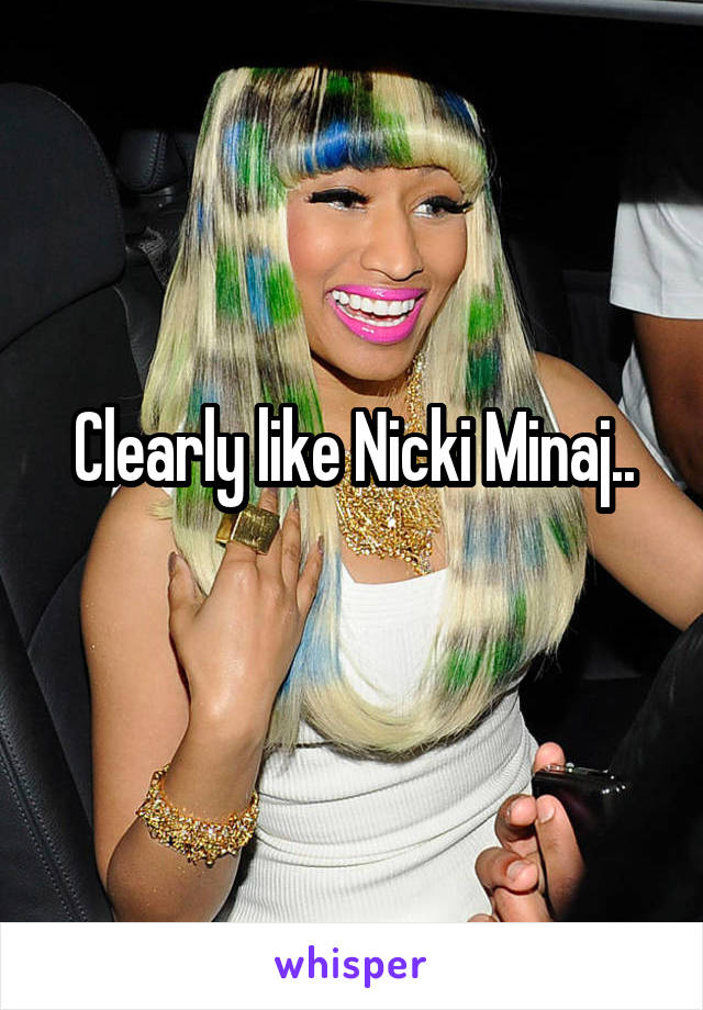 Clearly like Nicki Minaj..
