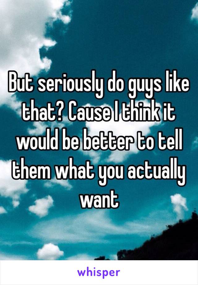 But seriously do guys like that? Cause I think it would be better to tell them what you actually want 