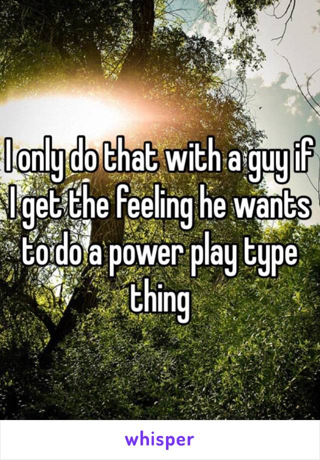 I only do that with a guy if I get the feeling he wants to do a power play type thing 