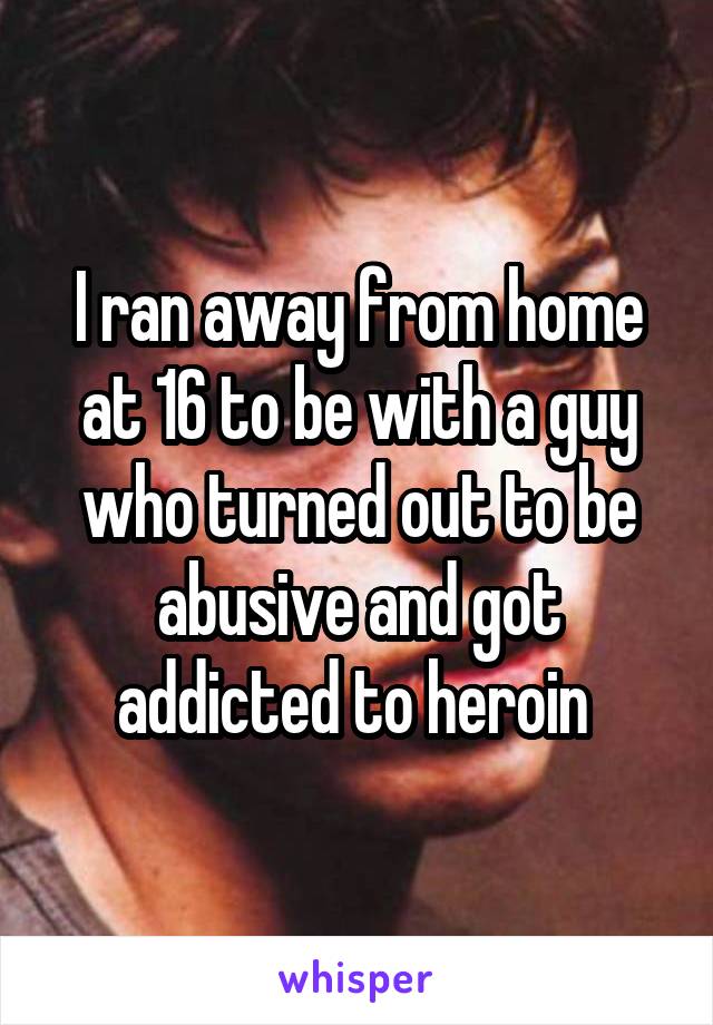 I ran away from home at 16 to be with a guy who turned out to be abusive and got addicted to heroin 